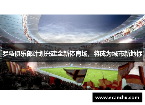 罗马俱乐部计划兴建全新体育场,将成为城市新地标 罗马俱乐部计划兴建全新体育场,将成为城市新地标