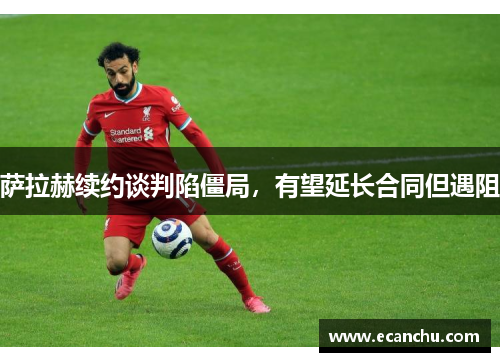 萨拉赫续约谈判陷僵局，有望延长合同但遇阻